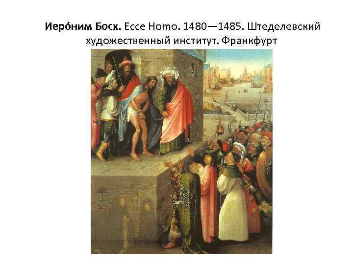  Иеро ним Босх. Ecce Homo. 1480— 1485. Штеделевский художественный институт. Франкфурт 