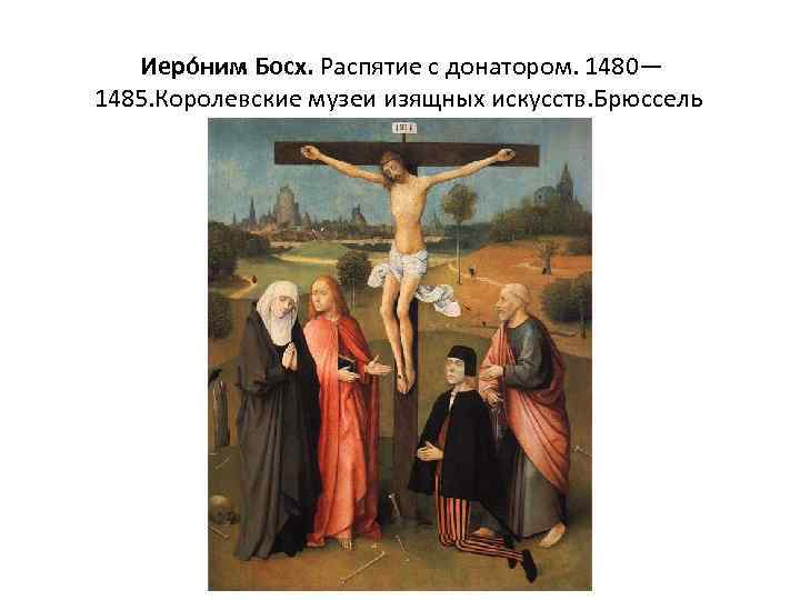  Иеро ним Босх. Распятие с донатором. 1480— 1485. Королевские музеи изящных искусств. Брюссель