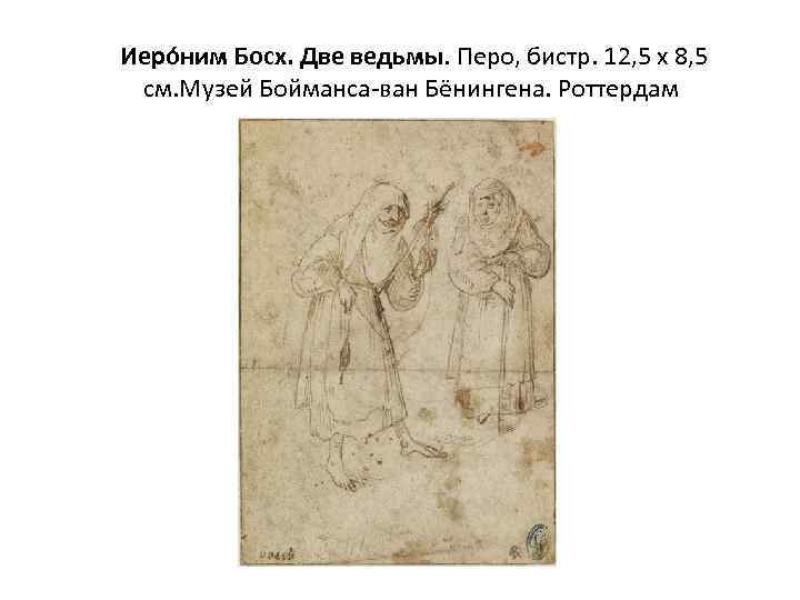  Иеро ним Босх. Две ведьмы. Перо, бистр. 12, 5 х 8, 5 см.