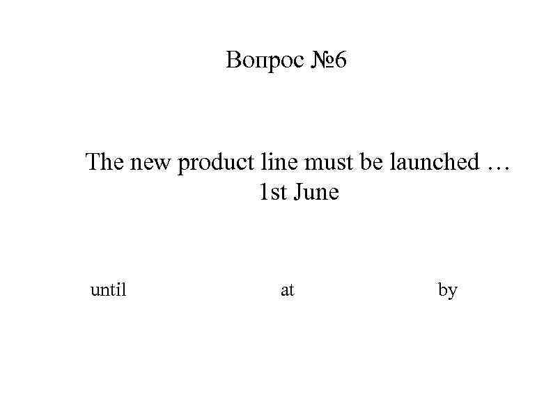 Вопрос № 6 The new product line must be launched … 1 st June