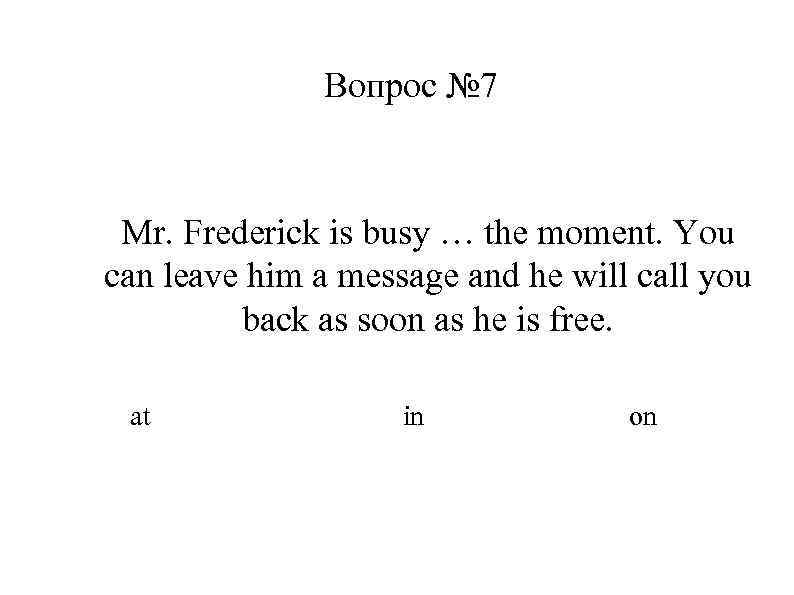 Вопрос № 7 Mr. Frederick is busy … the moment. You can leave him