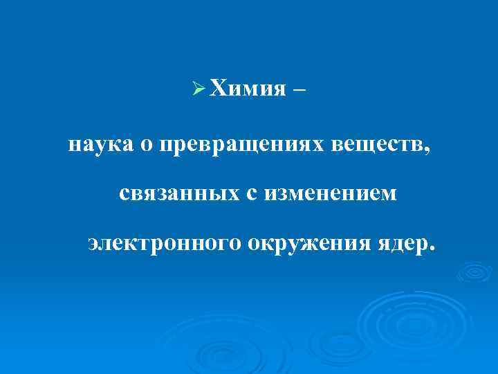 Ø Химия – наука о превращениях веществ, связанных с изменением электронного окружения ядер. 