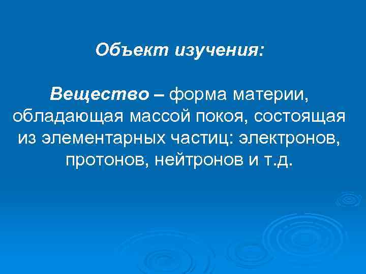 Объект изучения: Вещество – форма материи, обладающая массой покоя, состоящая из элементарных частиц: электронов,