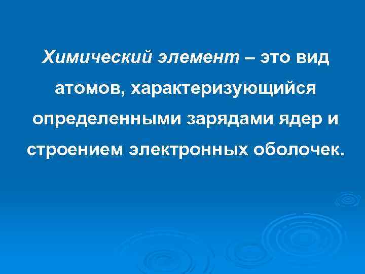 Химический элемент – это вид атомов, характеризующийся определенными зарядами ядер и строением электронных оболочек.