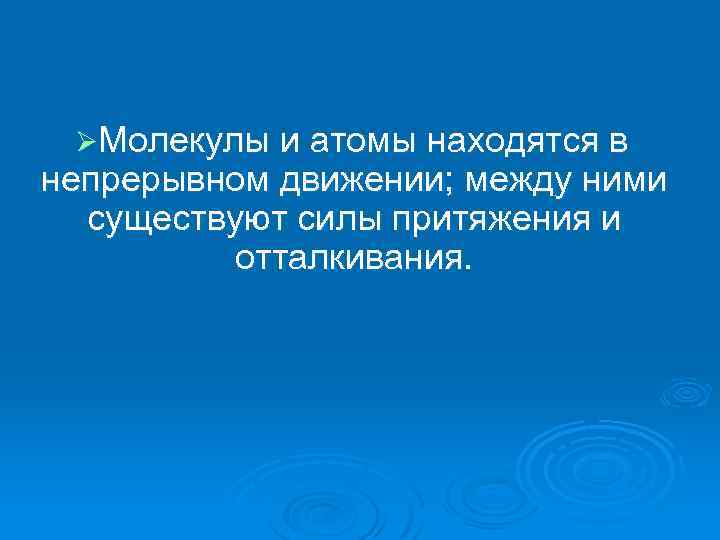ØМолекулы и атомы находятся в непрерывном движении; между ними существуют силы притяжения и отталкивания.