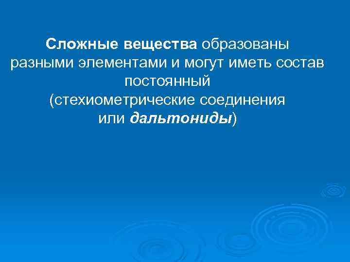 Сложные вещества образованы разными элементами и могут иметь состав постоянный (стехиометрические соединения или дальтониды)