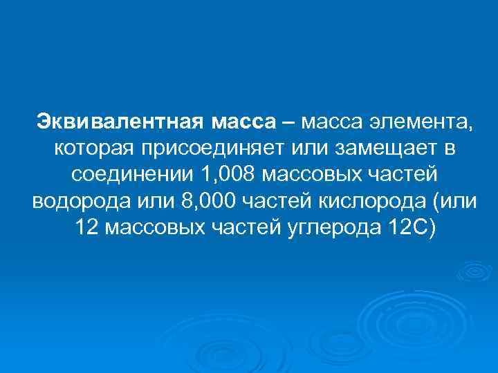 Эквивалентная масса – масса элемента, которая присоединяет или замещает в соединении 1, 008 массовых
