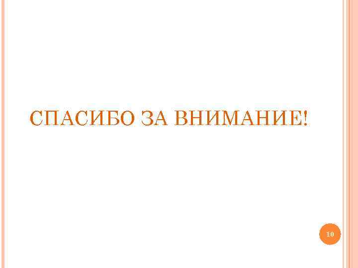 СПАСИБО ЗА ВНИМАНИЕ! 10 