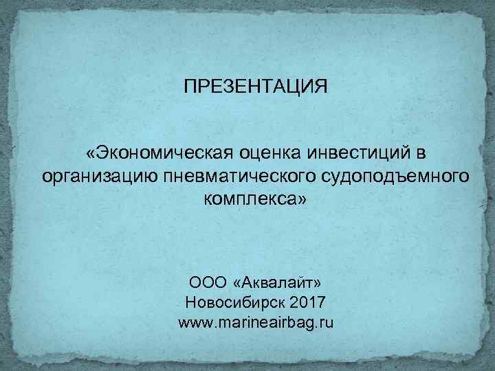 ПРЕЗЕНТАЦИЯ «Экономическая оценка инвестиций в организацию пневматического судоподъемного комплекса» ООО «Аквалайт» Новосибирск 2017 www.