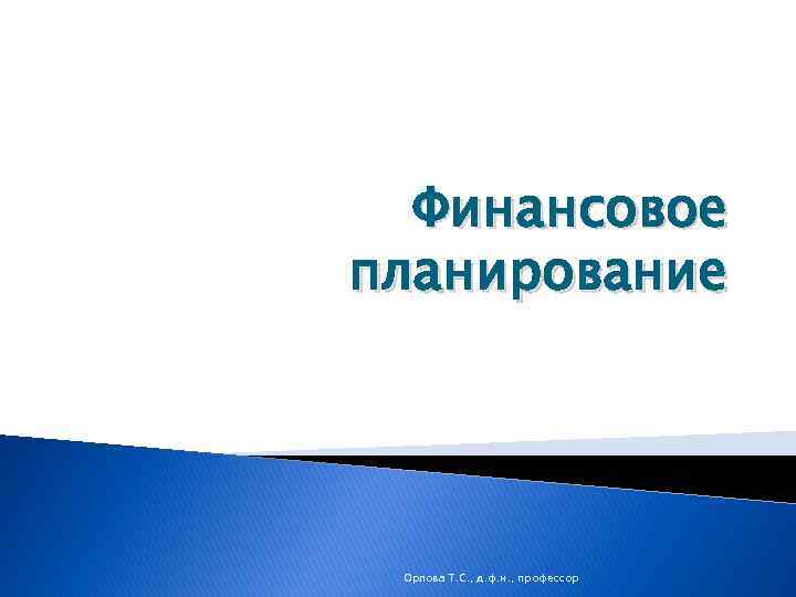 Финансовое планирование Орлова Т. С. , д. ф. н. , профессор 