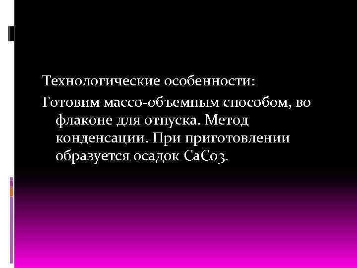 Технологические особенности: Готовим массо объемным способом, во флаконе для отпуска. Метод конденсации. При приготовлении