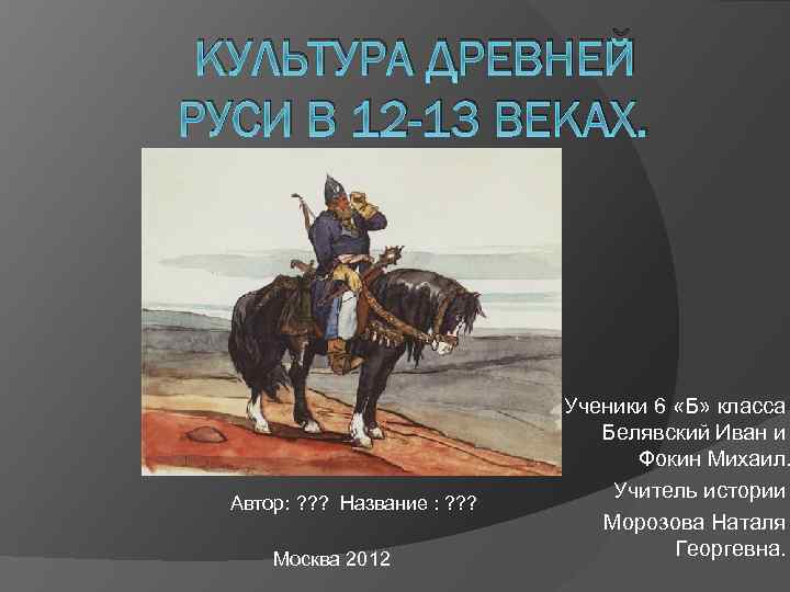 КУЛЬТУРА ДРЕВНЕЙ РУСИ В 12 -13 ВЕКАХ. Автор: ? ? ? Название : ?