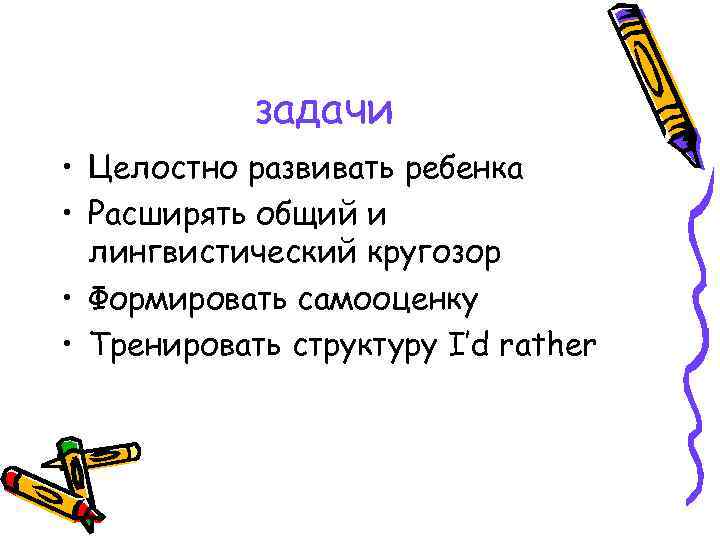 задачи • Целостно развивать ребенка • Расширять общий и лингвистический кругозор • Формировать самооценку