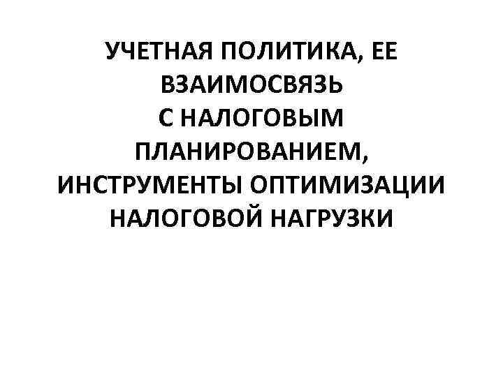 УЧЕТНАЯ ПОЛИТИКА, ЕЕ ВЗАИМОСВЯЗЬ С НАЛОГОВЫМ ПЛАНИРОВАНИЕМ, ИНСТРУМЕНТЫ ОПТИМИЗАЦИИ НАЛОГОВОЙ НАГРУЗКИ 