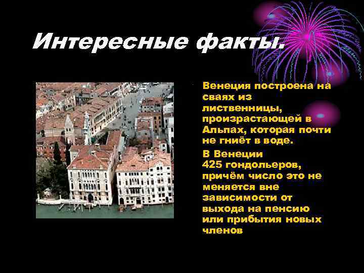 Интересные факты. • Венеция построена на сваях из лиственницы, произрастающей в Альпах, которая почти