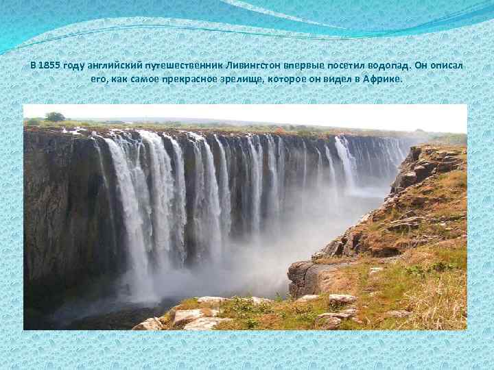 В 1855 году английский путешественник Ливингстон впервые посетил водопад. Он описал его, как самое