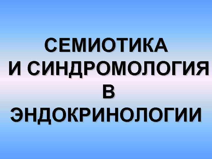 СЕМИОТИКА И СИНДРОМОЛОГИЯ В ЭНДОКРИНОЛОГИИ 