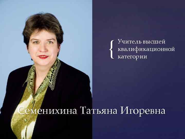{ Учитель высшей квалификационной категории Семенихина Татьяна Игоревна 