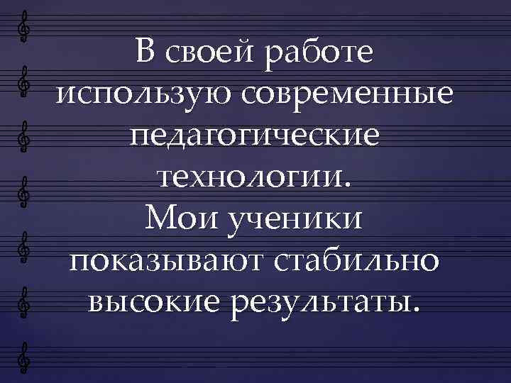 В своей работе использую современные педагогические технологии. Мои ученики показывают стабильно высокие результаты. 
