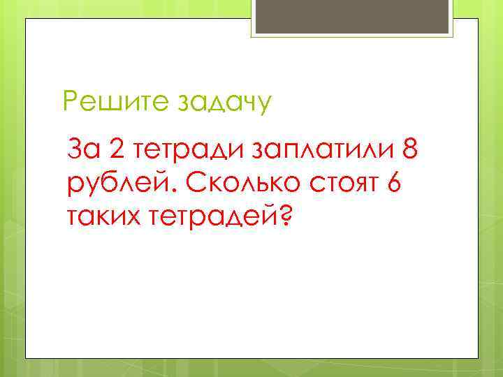 Решите задачу За 2 тетради заплатили 8 рублей. Сколько стоят 6 таких тетрадей? 