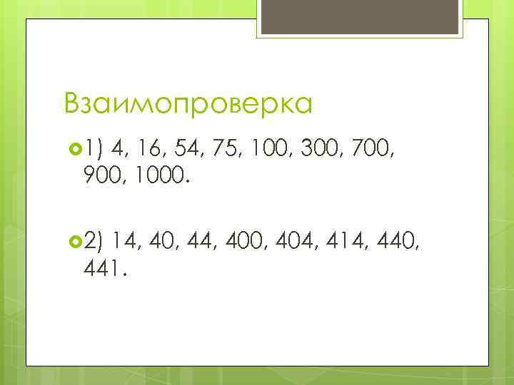 Взаимопроверка 1) 4, 16, 54, 75, 100, 300, 700, 900, 1000. 2) 14, 40,