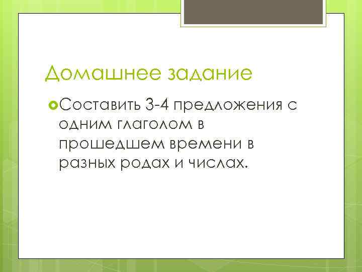 Домашнее задание Составить 3 -4 предложения с одним глаголом в прошедшем времени в разных