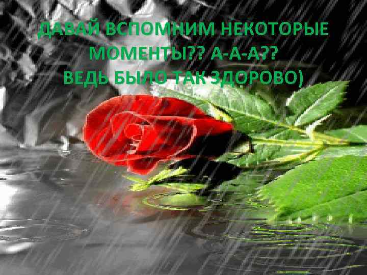 ДАВАЙ ВСПОМНИМ НЕКОТОРЫЕ МОМЕНТЫ? ? А-А-А? ? ВЕДЬ БЫЛО ТАК ЗДОРОВО) 