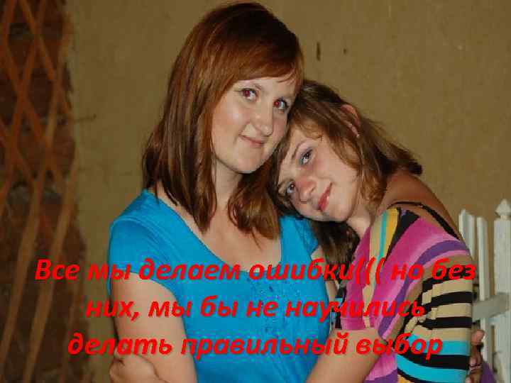 Все мы делаем ошибки((( но без них, мы бы не научились делать правильный выбор