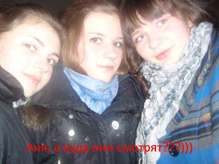 Аня, а куда они смотрят? ? ? ))) 