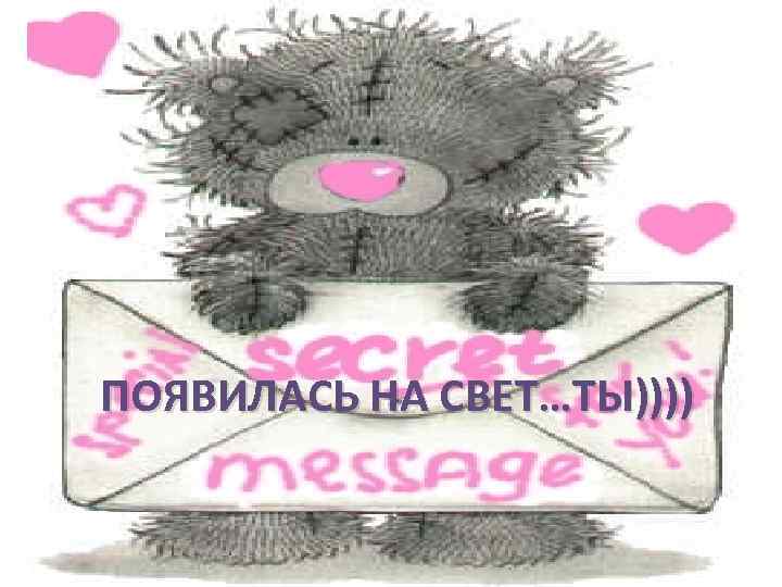 ПОЯВИЛАСЬ НА СВЕТ…ТЫ)))) 