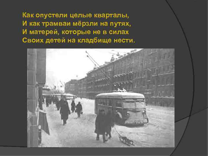 Как опустели целые кварталы, И как трамваи мёрзли на путях, И матерей, которые не