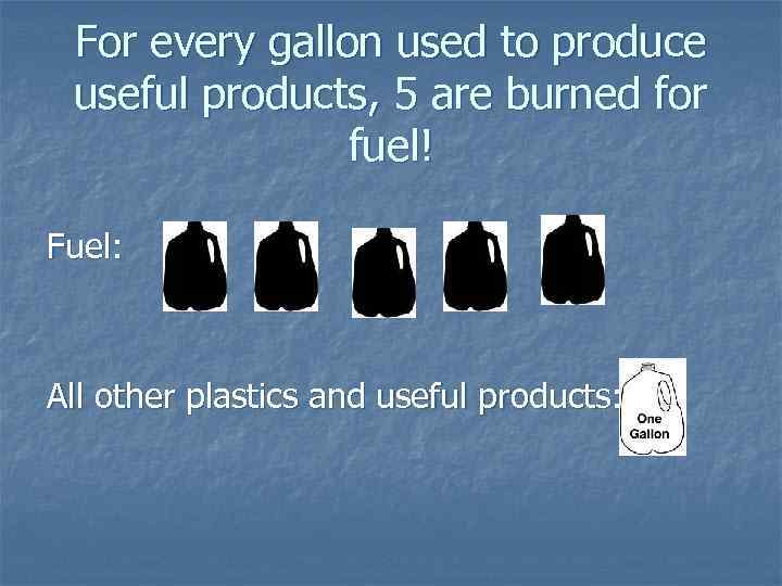 For every gallon used to produce useful products, 5 are burned for fuel! Fuel: