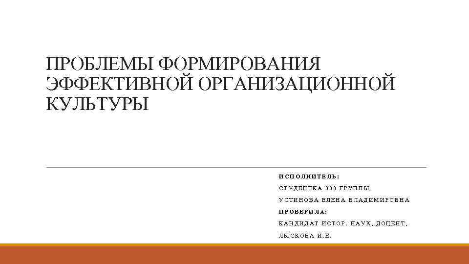 ПРОБЛЕМЫ ФОРМИРОВАНИЯ ЭФФЕКТИВНОЙ ОРГАНИЗАЦИОННОЙ КУЛЬТУРЫ ИСПОЛНИТЕЛЬ: СТУДЕНТКА 330 ГРУППЫ, УСТИНОВА ЕЛЕНА ВЛАДИМИРОВНА ПРОВЕРИЛА: КАНДИДАТ