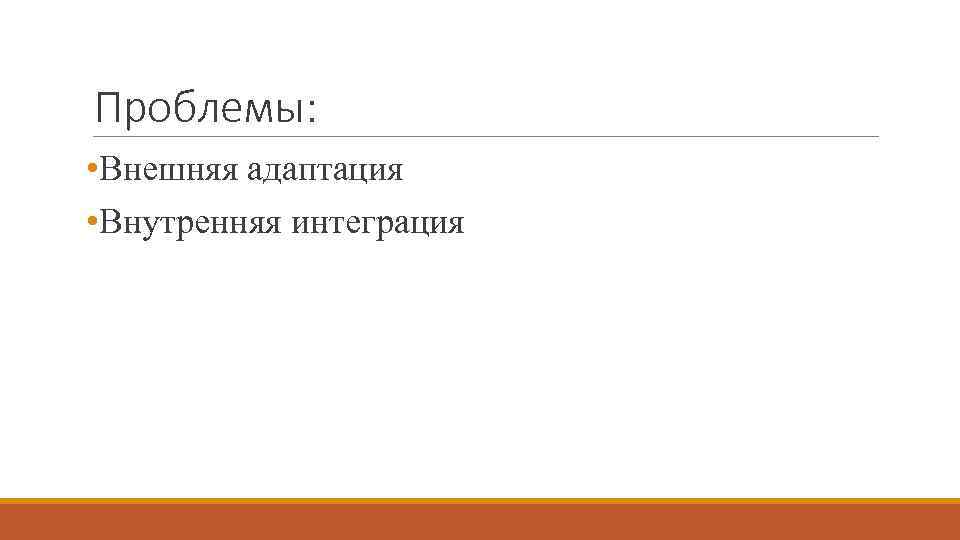 Проблемы: • Внешняя адаптация • Внутренняя интеграция 