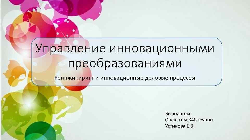 Управление инновационными преобразованиями Реинжиниринг и инновационные деловые процессы Выполнила Студентка 340 группы Устинова Е.