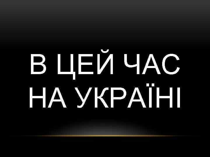 В ЦЕЙ ЧАС НА УКРАЇНІ 