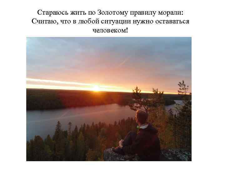 Стараюсь жить по Золотому правилу морали: Считаю, что в любой ситуации нужно оставаться человеком!