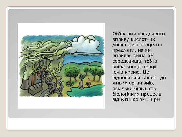 Об'єктами шкідливого впливу кислотних дощів є всі процеси і предмети, на які впливає зміна