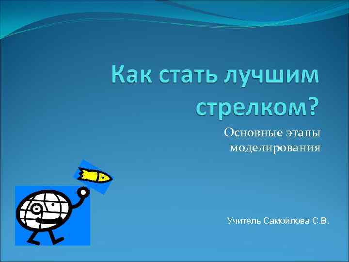 Основные этапы моделирования Учитель Самойлова С. В. 