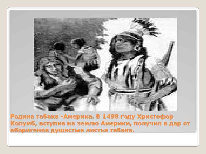 Родина табака -Америка. В 1498 году Христофор Колумб, вступив на землю Америки, получил в
