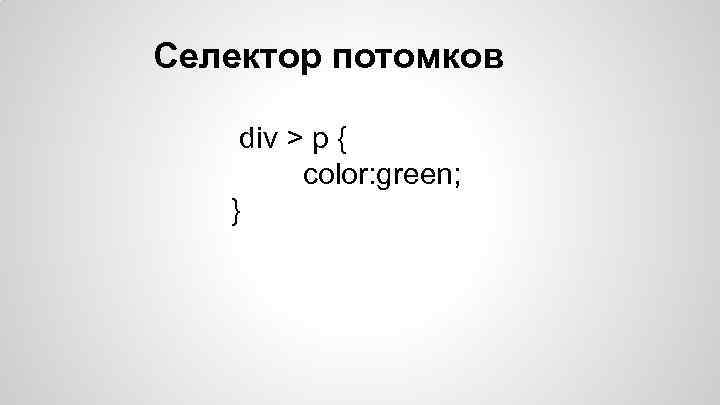 Селектор потомков div > p { color: green; } 