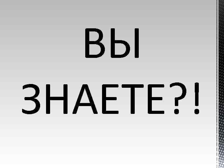 ВЫ ЗНАЕТЕ? ! 
