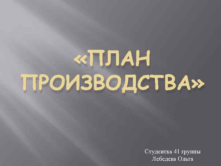  «ПЛАН ПРОИЗВОДСТВА» Студентка 41 группы Лебедева Ольга 