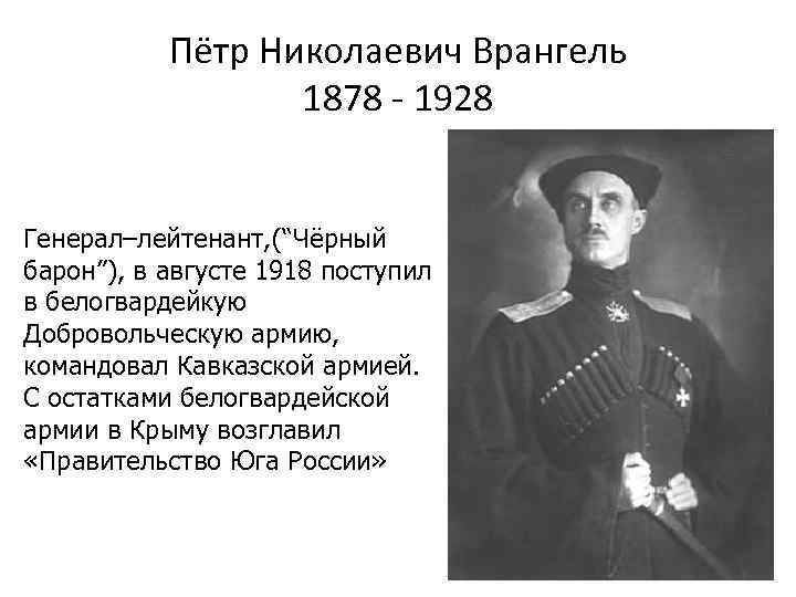 Пётр Николаевич Врангель 1878 - 1928 Генерал–лейтенант, (“Чёрный барон”), в августе 1918 поступил в