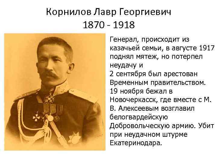 Корнилов Лавр Георгиевич 1870 - 1918 Генерал, происходит из казачьей семьи, в августе 1917