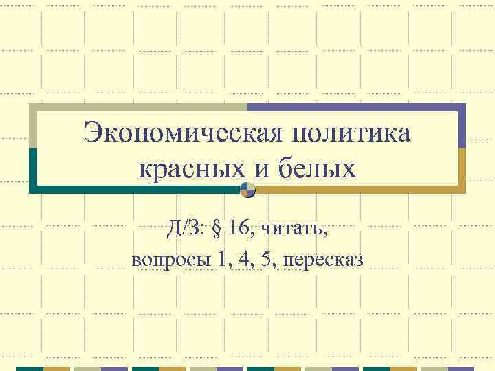 Экономическая политика красных и белых Д/З: § 16, читать, вопросы 1, 4, 5, пересказ