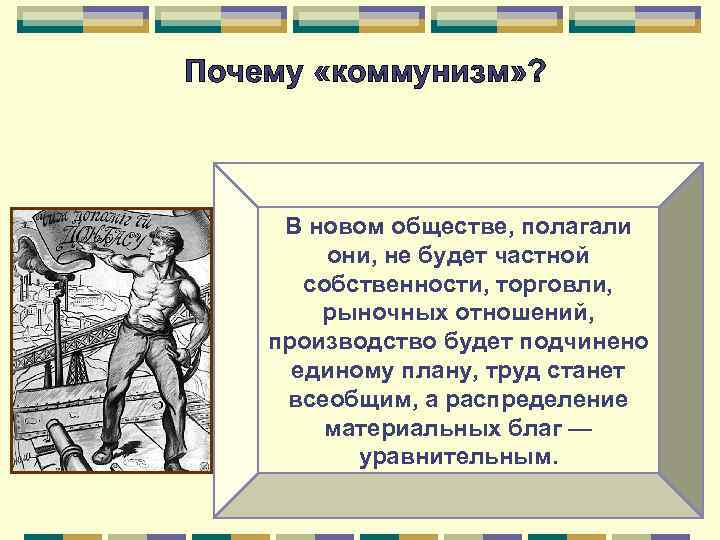 Почему «коммунизм» ? В новом обществе, полагали они, не будет частной собственности, торговли, рыночных