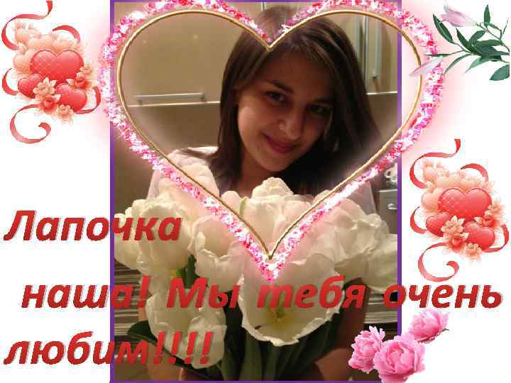 Лапочка наша! Мы тебя очень любим!!!! 