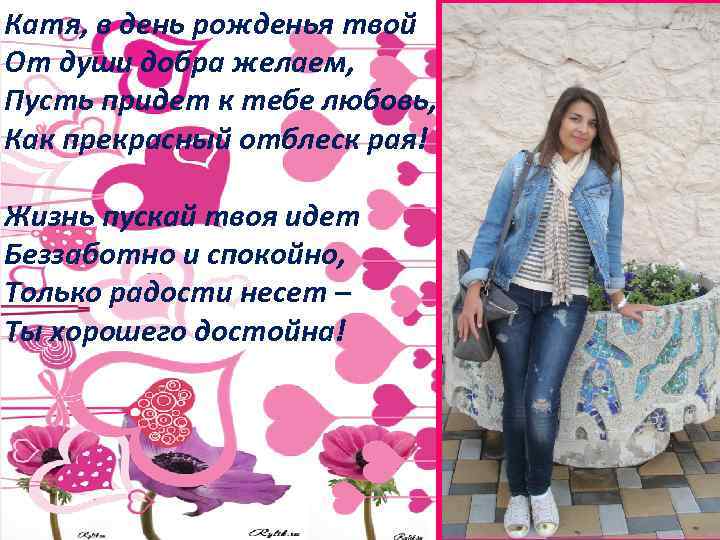 Катя, в день рожденья твой От души добра желаем, Пусть придет к тебе любовь,