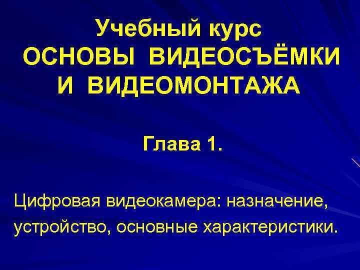 Учебный курс ОСНОВЫ ВИДЕОСЪЁМКИ И ВИДЕОМОНТАЖА Глава 1. Цифровая видеокамера: назначение, устройство, основные характеристики.